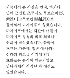 외국에서 온 사절은 먼저, 하카타 만에 근접한 츠쿠시노 무로츠미(筑紫館) [코우로칸(鴻臚館)]로 들어와서 다자이후로 향했습니다. 다자이후에서는 객관에 머물며 다자이후 정청의 외교 의례나 연회에 참석했습니다. 음악이 흐르는 가운데, 일본·당나라·신라의 최고급 식기에 담긴 호화로운 음식이 제공되었고, 당나라에서 시작된 차 대접도 있었습니다.