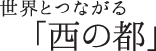 世界とつながる「西の都」